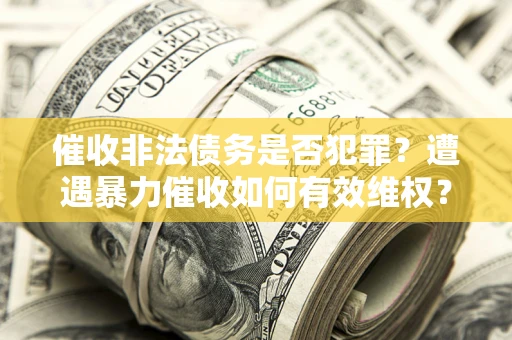 武汉催收非法债务是否犯罪?遭遇暴力催收如何有效维权? 武汉催收非法债务是否犯罪?遭遇暴力催收如何有效维权?