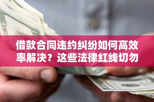 武汉借款合同违约纠纷如何高效率解决？这些法律红线切勿触碰