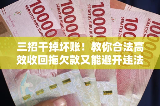 武汉三招干掉坏账！教你合法高效收回拖欠款又能避开违法雷区