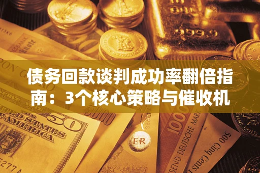 武汉债务回款谈判成功率翻倍指南：3个核心策略与催收机构避坑法则