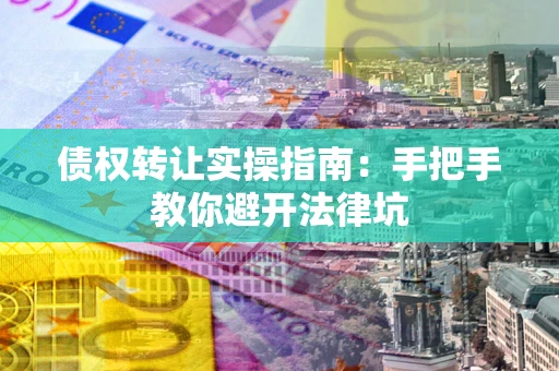 武汉债权转让实操指南：手把手教你避开法律坑