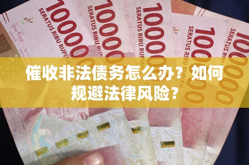 武汉催收非法债务怎么办？如何规避法律风险？
