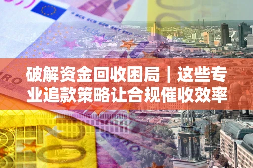 武汉破解资金回收困局｜这些专业追款策略让合规催收效率翻倍