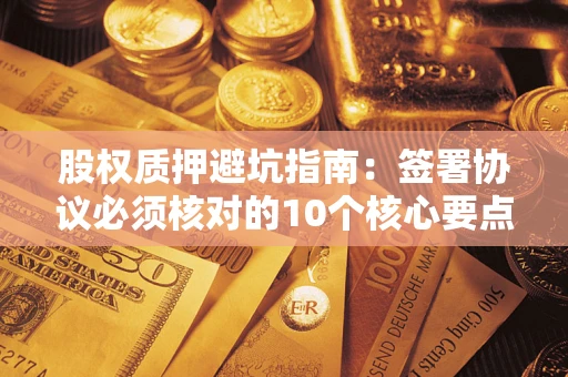 武汉股权质押避坑指南:签署协议必须核对的10个核心要点 武汉股权质押避坑指南:签署协议必须核对的10个核心要点
