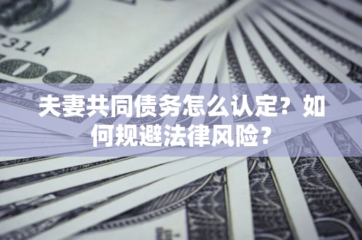 武汉夫妻共同债务怎么认定？如何规避法律风险？