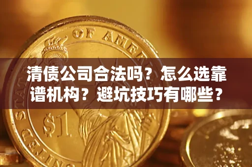 武汉清债公司合法吗？怎么选靠谱机构？避坑技巧有哪些？