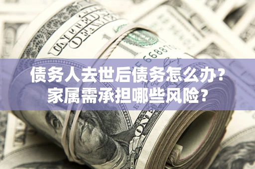 武汉债务人去世后债务怎么办？家属需承担哪些风险？