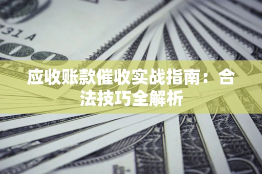 武汉应收账款催收实战指南：合法技巧全解析