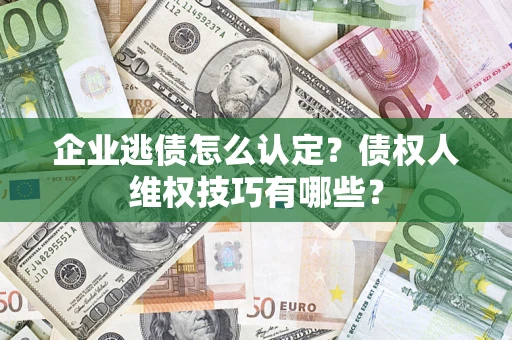 武汉企业逃债怎么认定？债权人维权技巧有哪些？