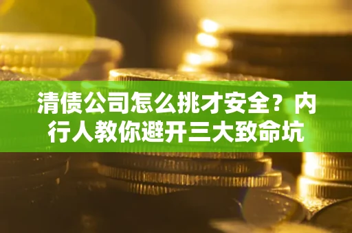 武汉清债公司怎么挑才安全？内行人教你避开三大致命坑