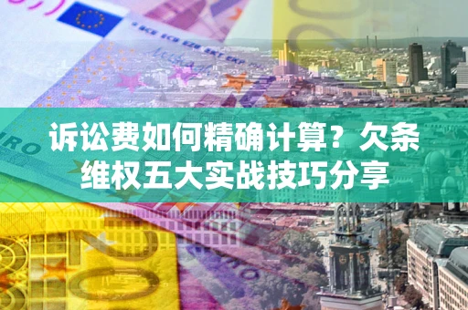 武汉诉讼费如何精确计算？欠条维权五大实战技巧分享
