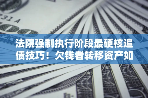 武汉法院强制执行阶段最硬核追债技巧！欠钱者转移资产如何破解？