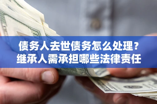 武汉债务人去世债务怎么处理？继承人需承担哪些法律责任？
