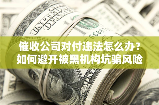 武汉催收公司对付违法怎么办？如何避开被黑机构坑骗风险