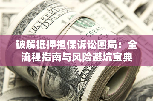 武汉破解抵押担保诉讼困局：全流程指南与风险避坑宝典