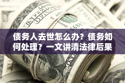 武汉债务人去世怎么办？债务如何处理？一文讲清法律后果