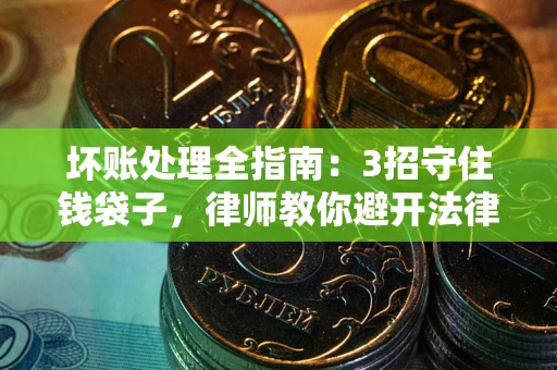 武汉坏账处理全指南：3招守住钱袋子，律师教你避开法律雷区