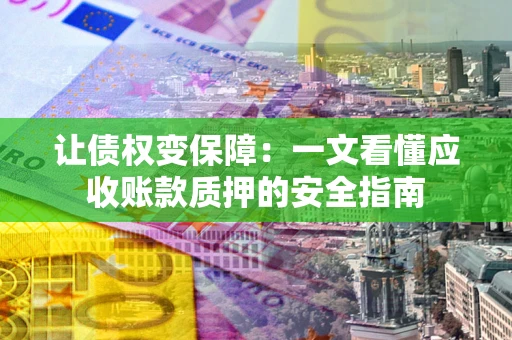 武汉让债权变保障：一文看懂应收账款质押的安全指南