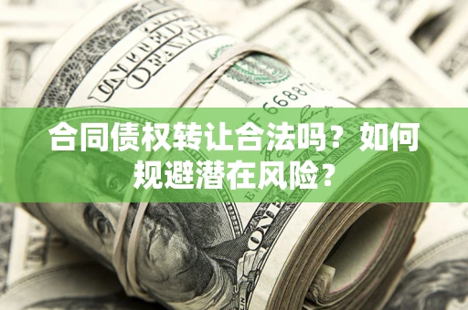 武汉合同债权转让合法吗?如何规避潜在风险? 武汉合同债权转让合法吗?如何规避潜在风险?