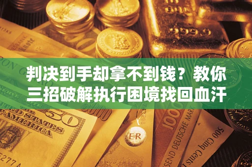 武汉判决到手却拿不到钱？教你三招破解执行困境找回血汗钱