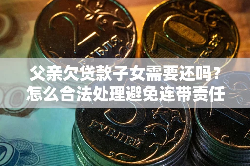 武汉父亲欠贷款子女需要还吗？怎么合法处理避免连带责任？