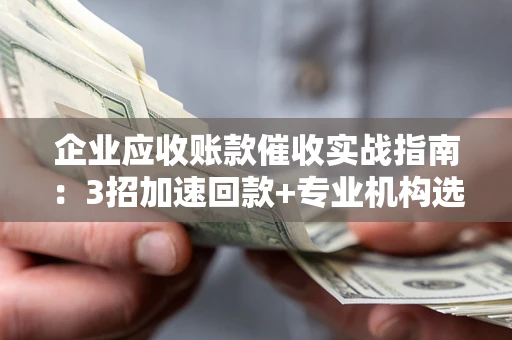 武汉企业应收账款催收实战指南：3招加速回款+专业机构选择避坑