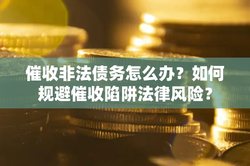 武汉催收非法债务怎么办？如何规避催收陷阱法律风险？