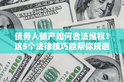 武汉债务人破产如何合法维权？这5个法律技巧能帮你规避风险