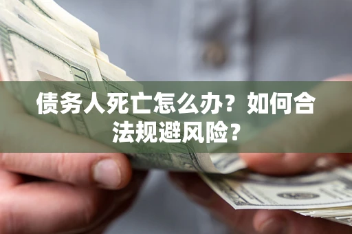 武汉债务人死亡怎么办？如何合法规避风险？