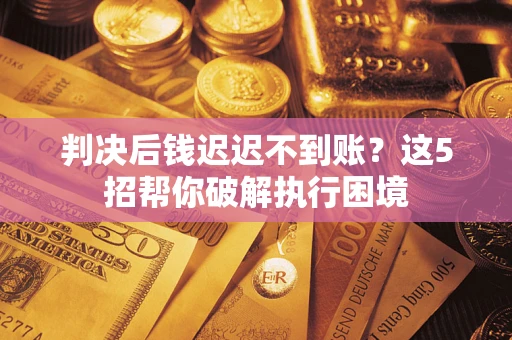 武汉判决后钱迟迟不到账？这5招帮你破解执行困境