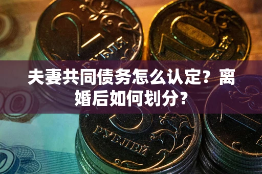 武汉夫妻共同债务怎么认定？离婚后如何划分？
