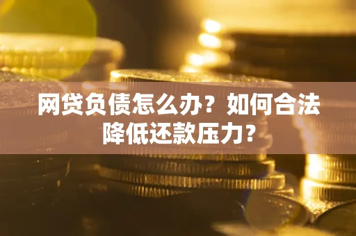 武汉网贷负债怎么办？如何合法降低还款压力？