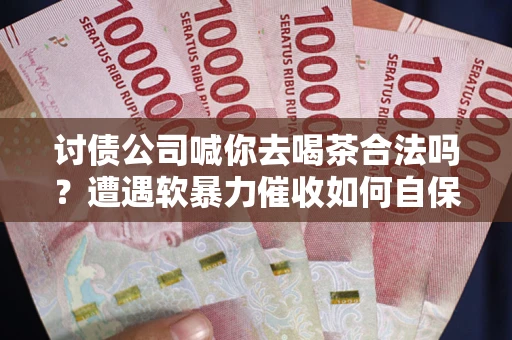 武汉讨债公司喊你去喝茶合法吗？遭遇软暴力催收如何自保？
