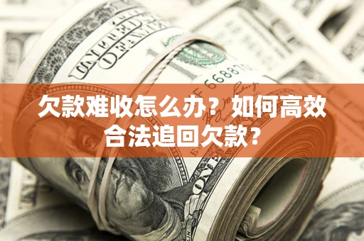 武汉欠款难收怎么办？如何高效合法追回欠款？