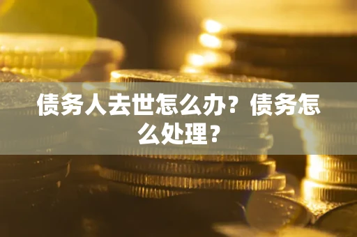 武汉债务人去世怎么办？债务怎么处理？