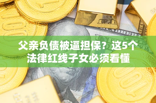 武汉父亲负债被逼担保？这5个法律红线子女必须看懂