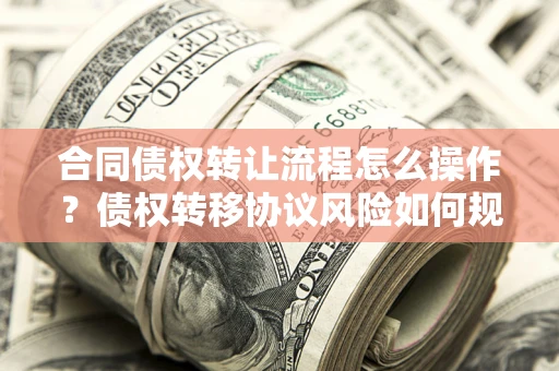 武汉合同债权转让流程怎么操作？债权转移协议风险如何规避？