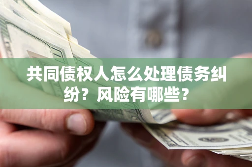 武汉共同债权人怎么处理债务纠纷？风险有哪些？