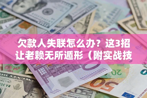 武汉欠款人失联怎么办？这3招让老赖无所遁形（附实战技巧）