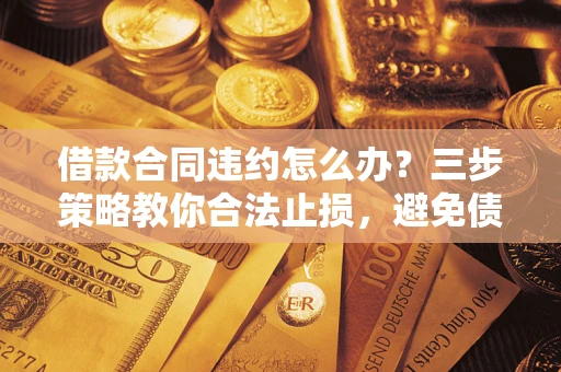 武汉借款合同违约怎么办？三步策略教你合法止损，避免债务危机升级