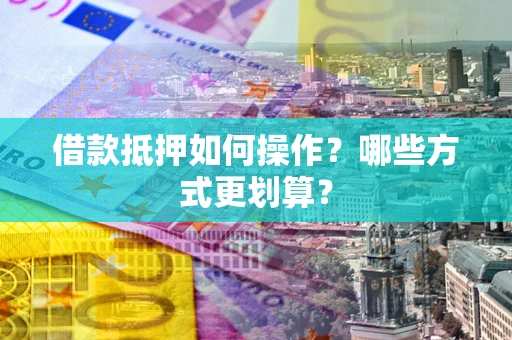 武汉借款抵押如何操作？哪些方式更划算？
