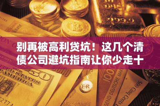 武汉别再被高利贷坑！这几个清债公司避坑指南让你少走十年弯路