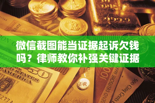 武汉微信截图能当证据起诉欠钱吗？律师教你补强关键证据