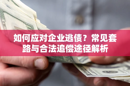 武汉如何应对企业逃债？常见套路与合法追偿途径解析