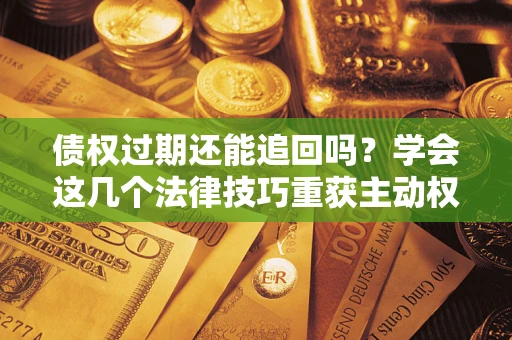 武汉债权过期还能追回吗？学会这几个法律技巧重获主动权