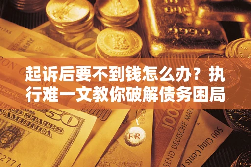 武汉起诉后要不到钱怎么办？执行难一文教你破解债务困局