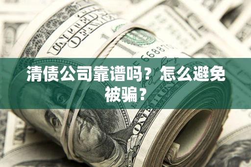 武汉清债公司靠谱吗？怎么避免被骗？