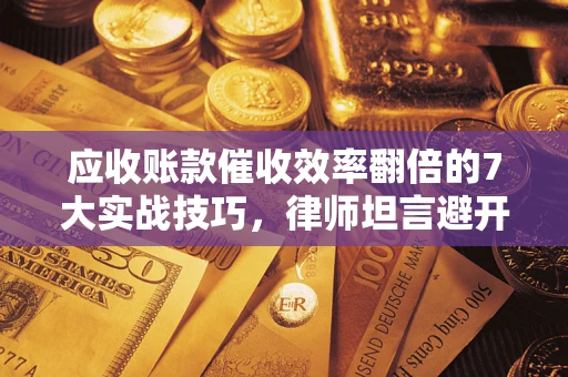 武汉应收账款催收效率翻倍的7大实战技巧，律师坦言避开这些法律雷区最关键