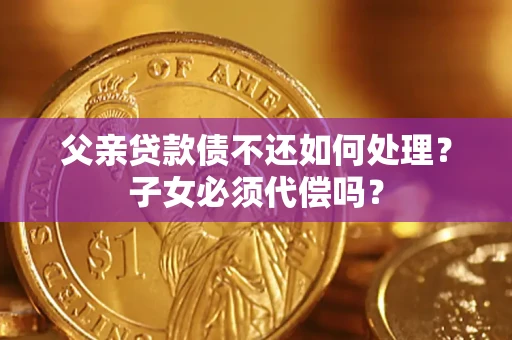 武汉父亲贷款债不还如何处理？子女必须代偿吗？