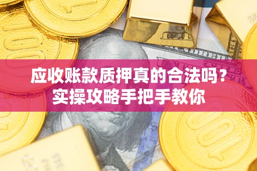 武汉应收账款质押真的合法吗？实操攻略手把手教你
